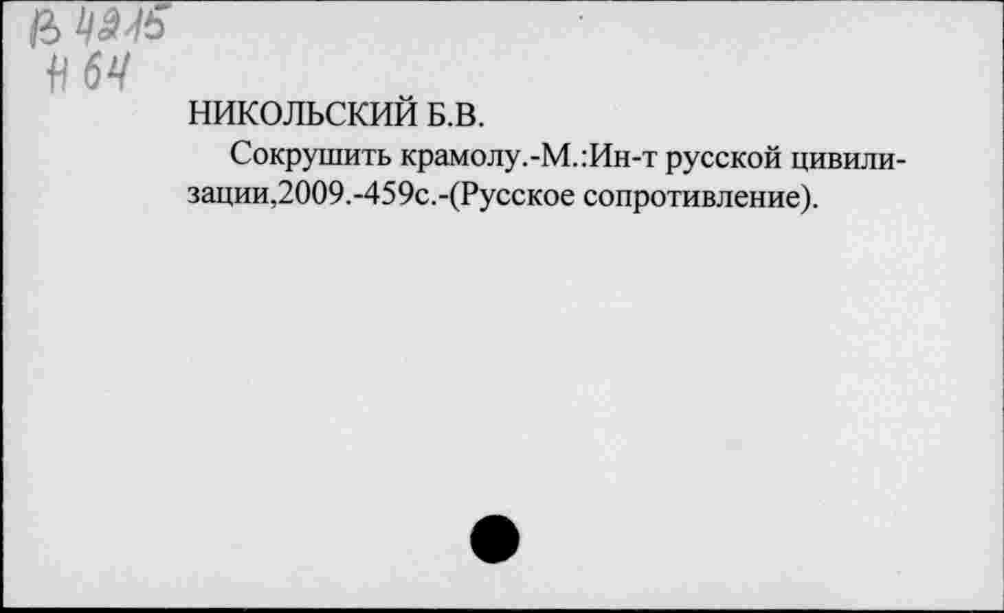 ﻿№5
№
НИКОЛЬСКИЙ Б.В.
Сокрушить крамолу.-М.:Ин-т русской цивилизации, 2009.-459с.-(Русское сопротивление).